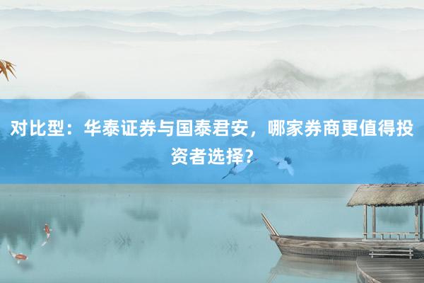 对比型：华泰证券与国泰君安，哪家券商更值得投资者选择？