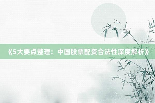 《5大要点整理：中国股票配资合法性深度解析》