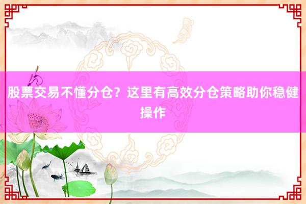 股票交易不懂分仓？这里有高效分仓策略助你稳健操作