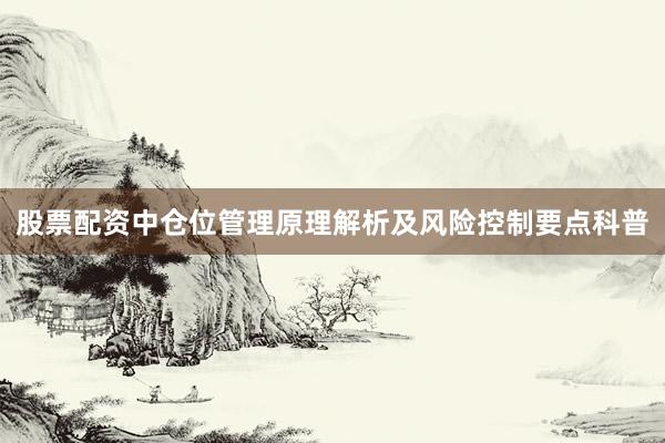 股票配资中仓位管理原理解析及风险控制要点科普