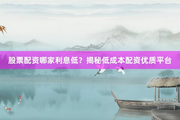 股票配资哪家利息低？揭秘低成本配资优质平台