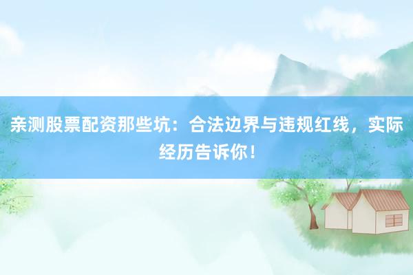 亲测股票配资那些坑：合法边界与违规红线，实际经历告诉你！