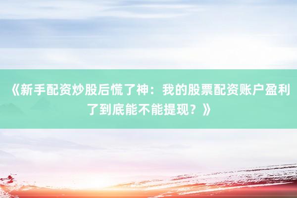 《新手配资炒股后慌了神：我的股票配资账户盈利了到底能不能提现？》