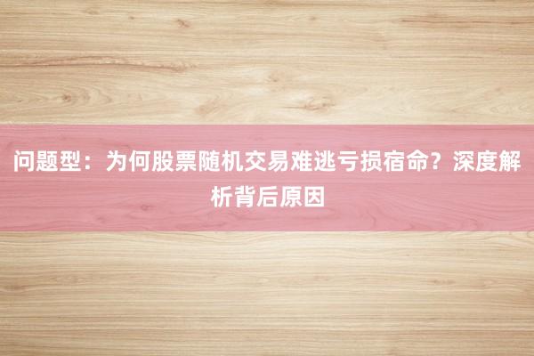 问题型：为何股票随机交易难逃亏损宿命？深度解析背后原因