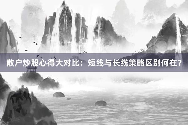 散户炒股心得大对比：短线与长线策略区别何在？