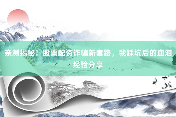 亲测揭秘！股票配资诈骗新套路，我踩坑后的血泪经验分享