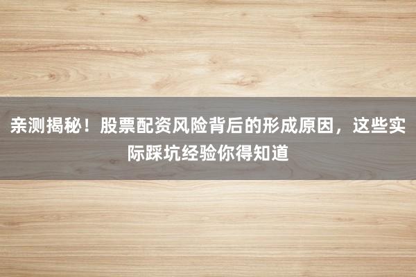 亲测揭秘！股票配资风险背后的形成原因，这些实际踩坑经验你得知道