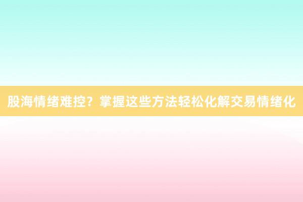 股海情绪难控？掌握这些方法轻松化解交易情绪化