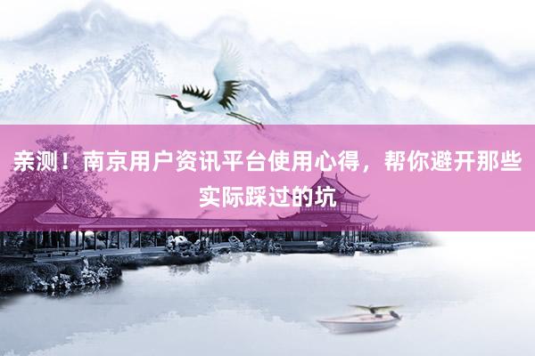 亲测！南京用户资讯平台使用心得，帮你避开那些实际踩过的坑