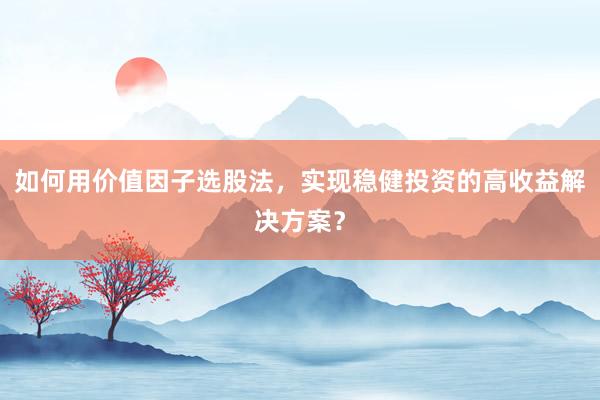 如何用价值因子选股法，实现稳健投资的高收益解决方案？