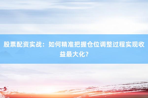 股票配资实战：如何精准把握仓位调整过程实现收益最大化？