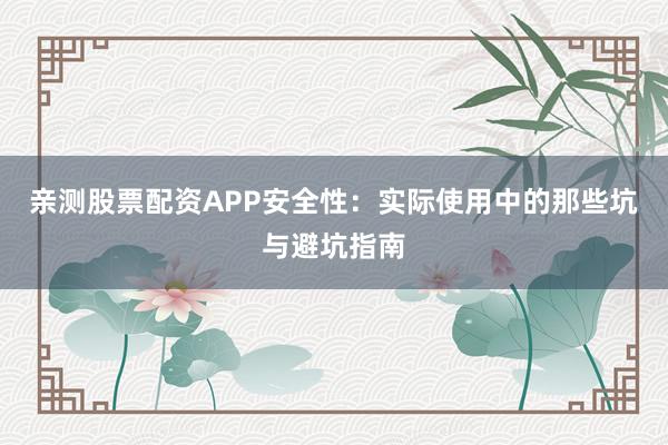 亲测股票配资APP安全性：实际使用中的那些坑与避坑指南