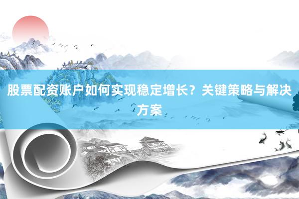 股票配资账户如何实现稳定增长？关键策略与解决方案