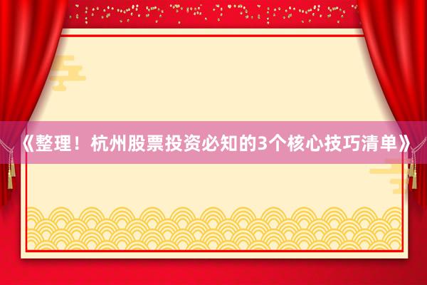 《整理！杭州股票投资必知的3个核心技巧清单》