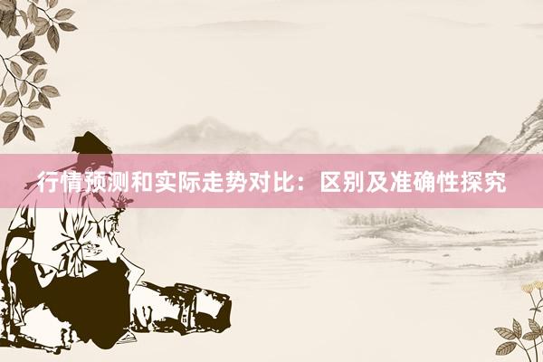 行情预测和实际走势对比：区别及准确性探究
