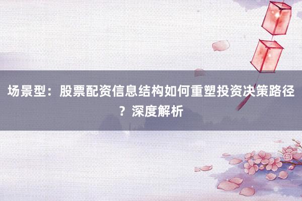 场景型：股票配资信息结构如何重塑投资决策路径？深度解析