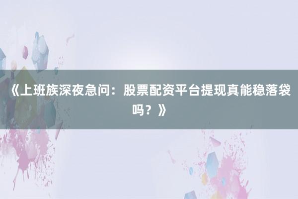 《上班族深夜急问：股票配资平台提现真能稳落袋吗？》