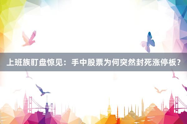 上班族盯盘惊见：手中股票为何突然封死涨停板？