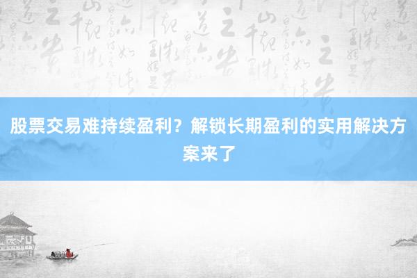 股票交易难持续盈利？解锁长期盈利的实用解决方案来了