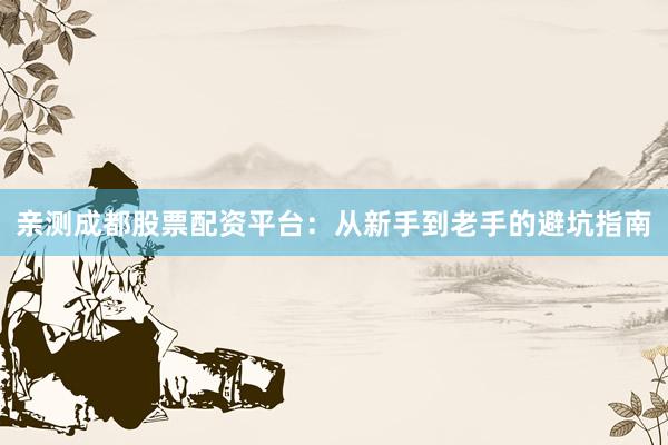 亲测成都股票配资平台：从新手到老手的避坑指南