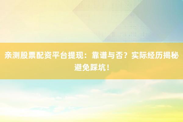 亲测股票配资平台提现：靠谱与否？实际经历揭秘避免踩坑！