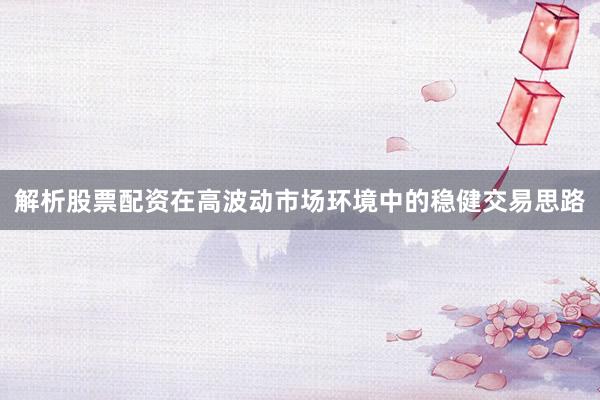 解析股票配资在高波动市场环境中的稳健交易思路