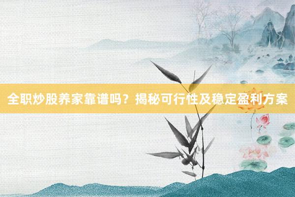 全职炒股养家靠谱吗？揭秘可行性及稳定盈利方案
