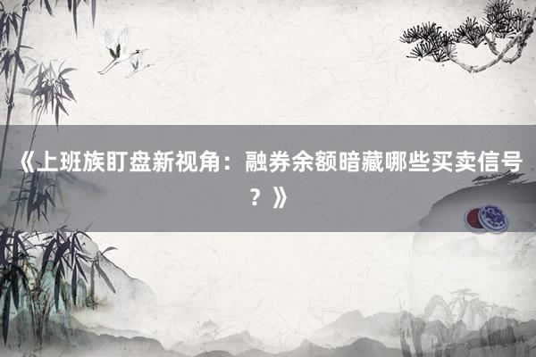 《上班族盯盘新视角：融券余额暗藏哪些买卖信号？》