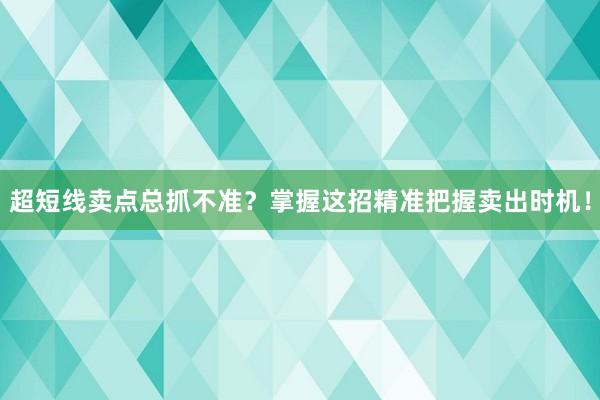 超短线卖点总抓不准？掌握这招精准把握卖出时机！