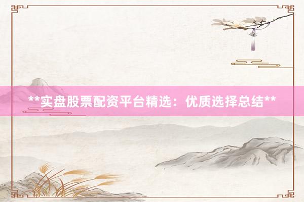 **实盘股票配资平台精选：优质选择总结**