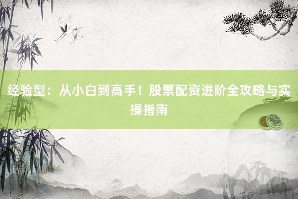 经验型：从小白到高手！股票配资进阶全攻略与实操指南