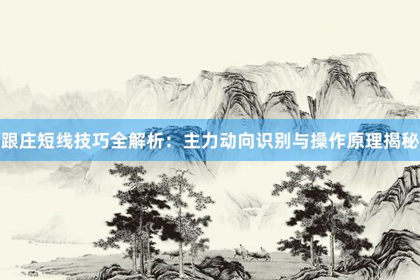 跟庄短线技巧全解析：主力动向识别与操作原理揭秘