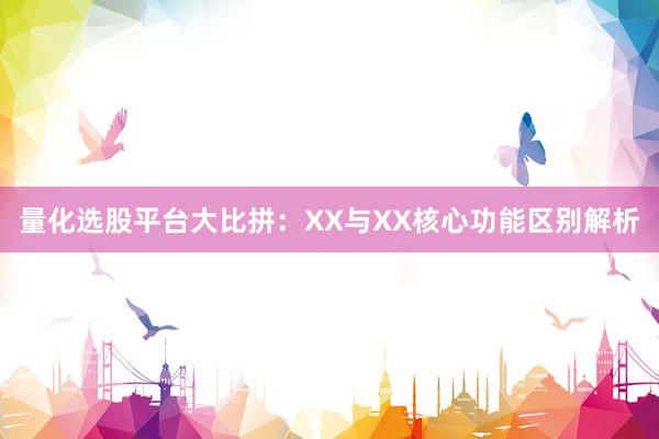 量化选股平台大比拼：XX与XX核心功能区别解析