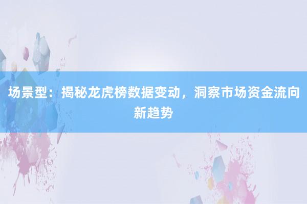 场景型：揭秘龙虎榜数据变动，洞察市场资金流向新趋势