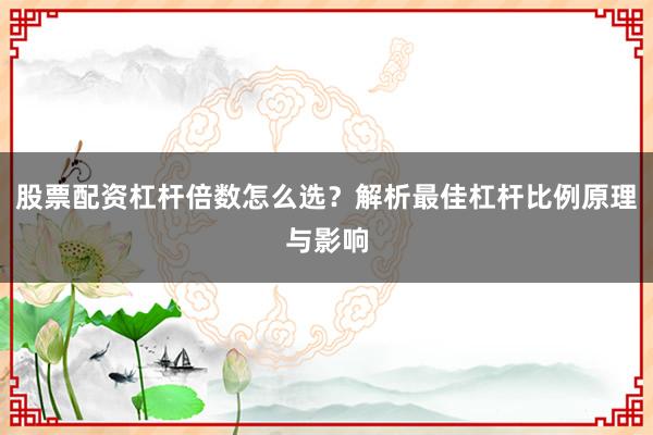 股票配资杠杆倍数怎么选？解析最佳杠杆比例原理与影响