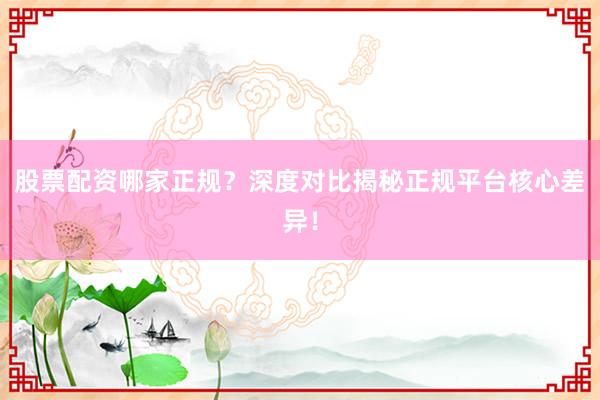 股票配资哪家正规？深度对比揭秘正规平台核心差异！