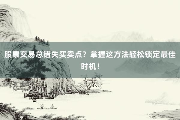 股票交易总错失买卖点？掌握这方法轻松锁定最佳时机！