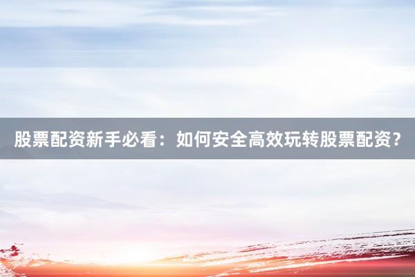 股票配资新手必看：如何安全高效玩转股票配资？