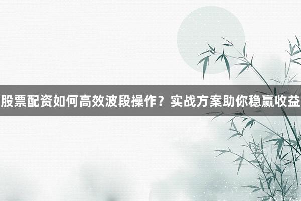 股票配资如何高效波段操作？实战方案助你稳赢收益