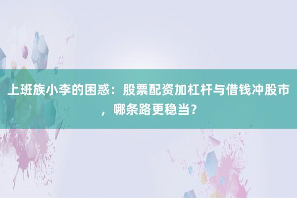 上班族小李的困惑：股票配资加杠杆与借钱冲股市，哪条路更稳当？