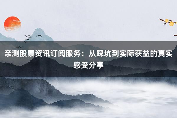 亲测股票资讯订阅服务：从踩坑到实际获益的真实感受分享
