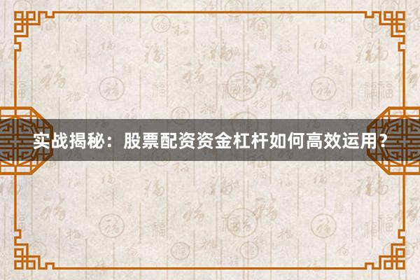 实战揭秘：股票配资资金杠杆如何高效运用？