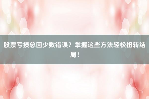 股票亏损总因少数错误？掌握这些方法轻松扭转结局！