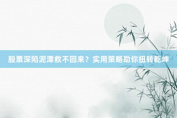 股票深陷泥潭救不回来？实用策略助你扭转乾坤