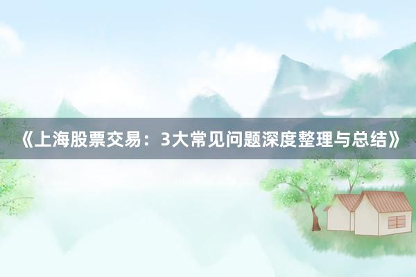 《上海股票交易：3大常见问题深度整理与总结》