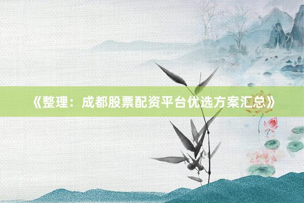 《整理：成都股票配资平台优选方案汇总》