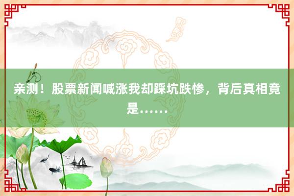 亲测！股票新闻喊涨我却踩坑跌惨，背后真相竟是……