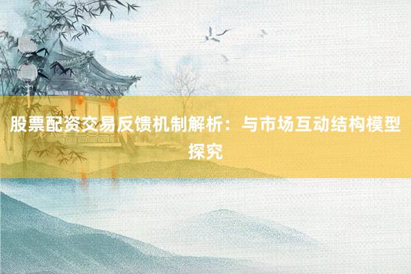 股票配资交易反馈机制解析：与市场互动结构模型探究