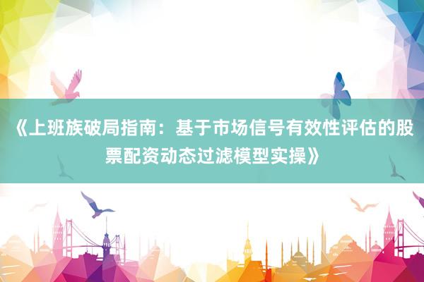 《上班族破局指南：基于市场信号有效性评估的股票配资动态过滤模型实操》