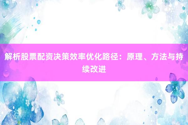 解析股票配资决策效率优化路径：原理、方法与持续改进